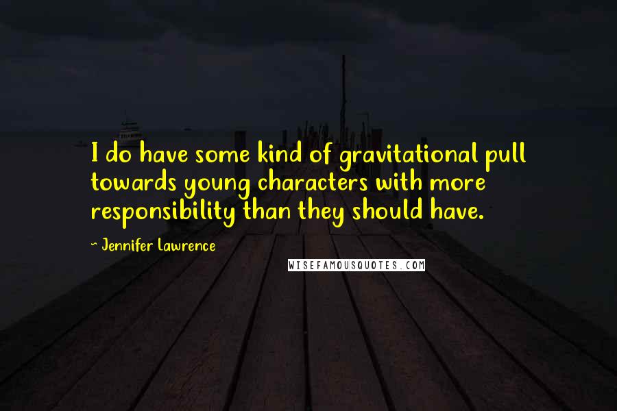 Jennifer Lawrence Quotes: I do have some kind of gravitational pull towards young characters with more responsibility than they should have.