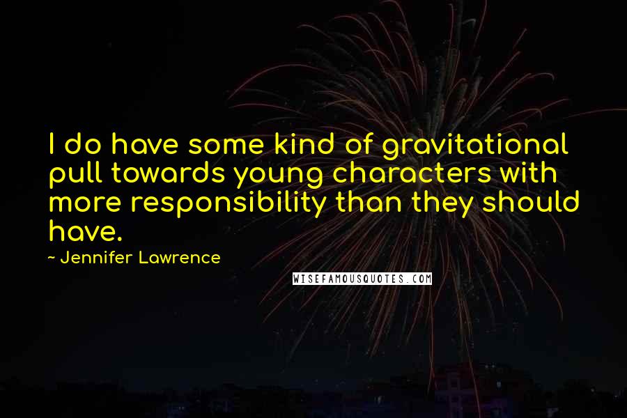 Jennifer Lawrence Quotes: I do have some kind of gravitational pull towards young characters with more responsibility than they should have.