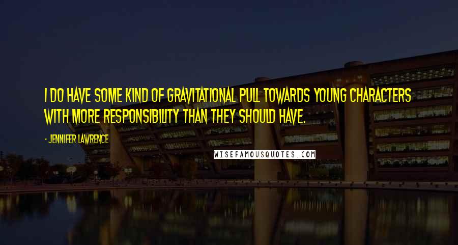 Jennifer Lawrence Quotes: I do have some kind of gravitational pull towards young characters with more responsibility than they should have.