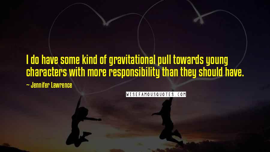 Jennifer Lawrence Quotes: I do have some kind of gravitational pull towards young characters with more responsibility than they should have.