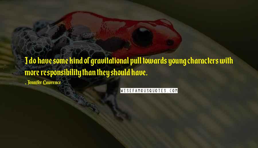 Jennifer Lawrence Quotes: I do have some kind of gravitational pull towards young characters with more responsibility than they should have.