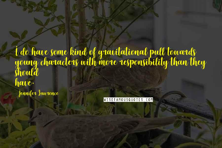 Jennifer Lawrence Quotes: I do have some kind of gravitational pull towards young characters with more responsibility than they should have.