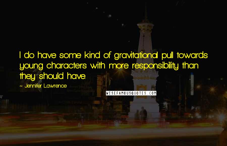 Jennifer Lawrence Quotes: I do have some kind of gravitational pull towards young characters with more responsibility than they should have.