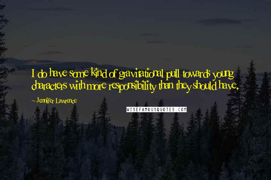 Jennifer Lawrence Quotes: I do have some kind of gravitational pull towards young characters with more responsibility than they should have.