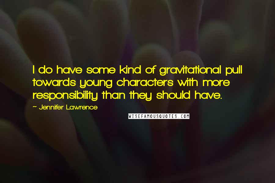 Jennifer Lawrence Quotes: I do have some kind of gravitational pull towards young characters with more responsibility than they should have.