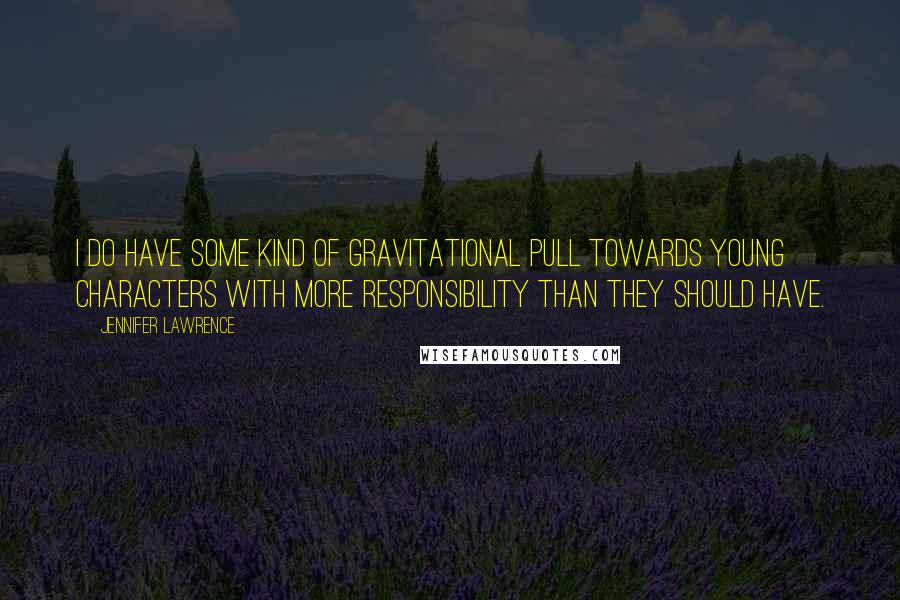 Jennifer Lawrence Quotes: I do have some kind of gravitational pull towards young characters with more responsibility than they should have.