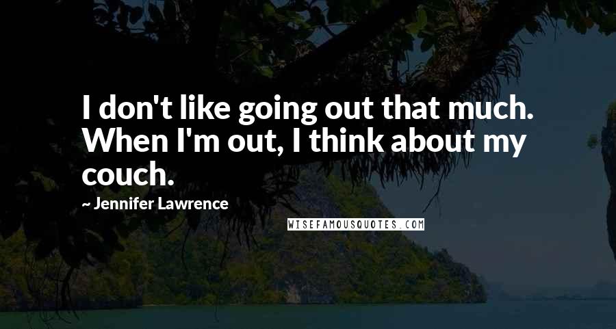 Jennifer Lawrence Quotes: I don't like going out that much. When I'm out, I think about my couch.