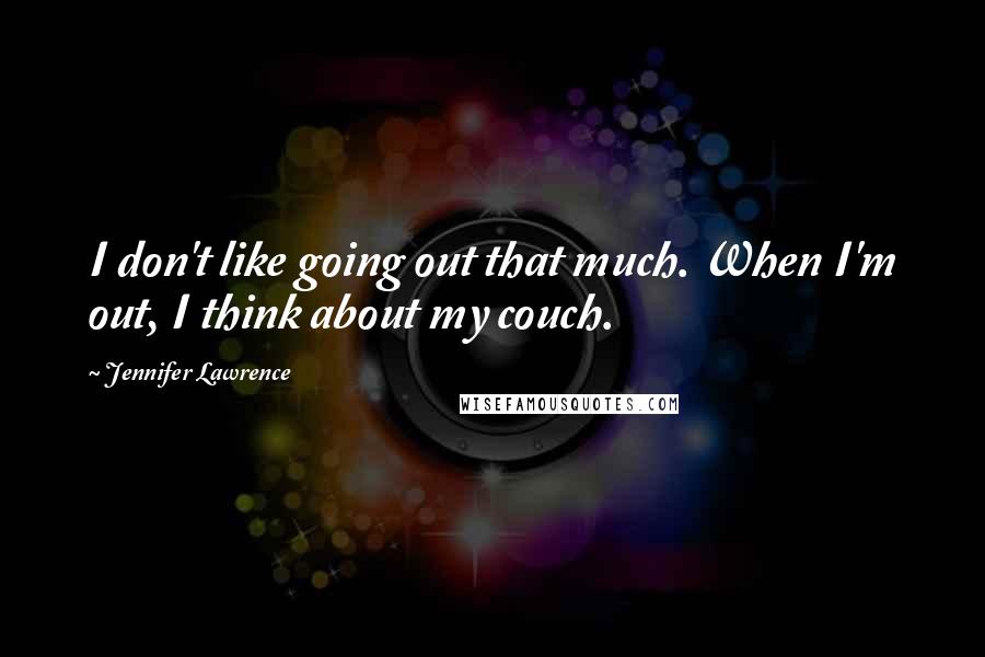 Jennifer Lawrence Quotes: I don't like going out that much. When I'm out, I think about my couch.