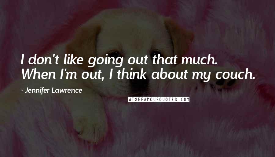 Jennifer Lawrence Quotes: I don't like going out that much. When I'm out, I think about my couch.