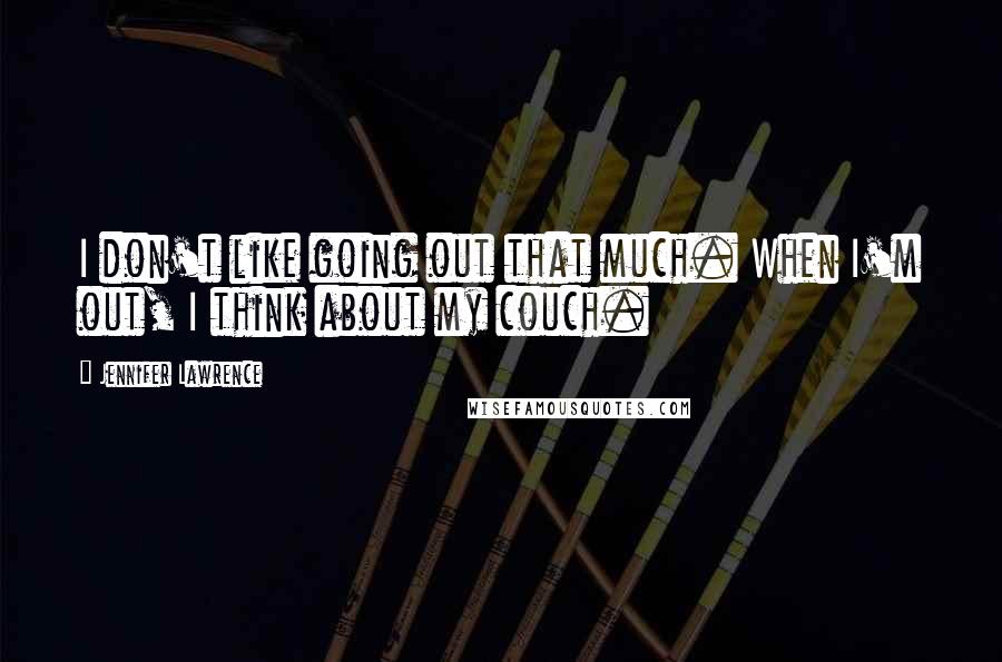 Jennifer Lawrence Quotes: I don't like going out that much. When I'm out, I think about my couch.