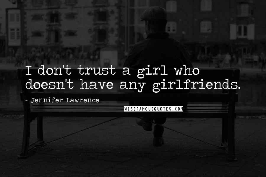 Jennifer Lawrence Quotes: I don't trust a girl who doesn't have any girlfriends.