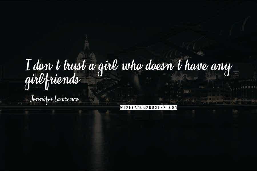 Jennifer Lawrence Quotes: I don't trust a girl who doesn't have any girlfriends.