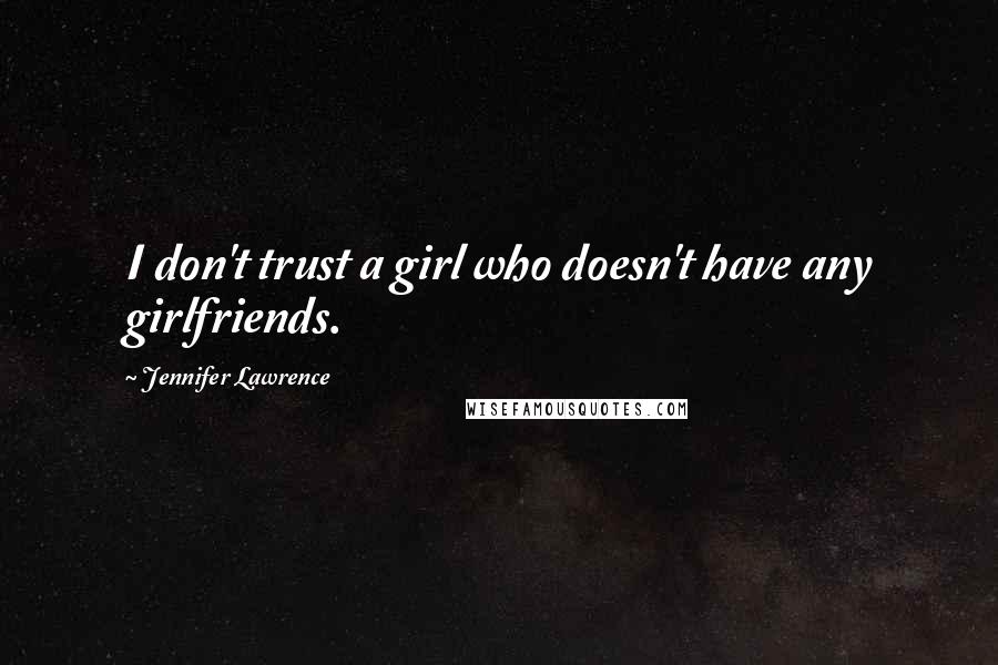 Jennifer Lawrence Quotes: I don't trust a girl who doesn't have any girlfriends.