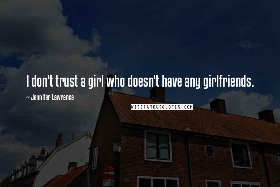 Jennifer Lawrence Quotes: I don't trust a girl who doesn't have any girlfriends.