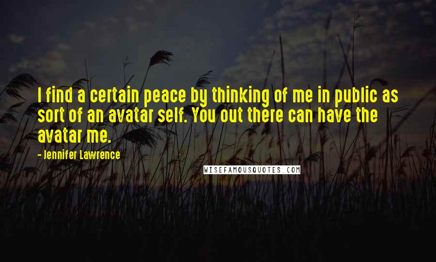 Jennifer Lawrence Quotes: I find a certain peace by thinking of me in public as sort of an avatar self. You out there can have the avatar me.