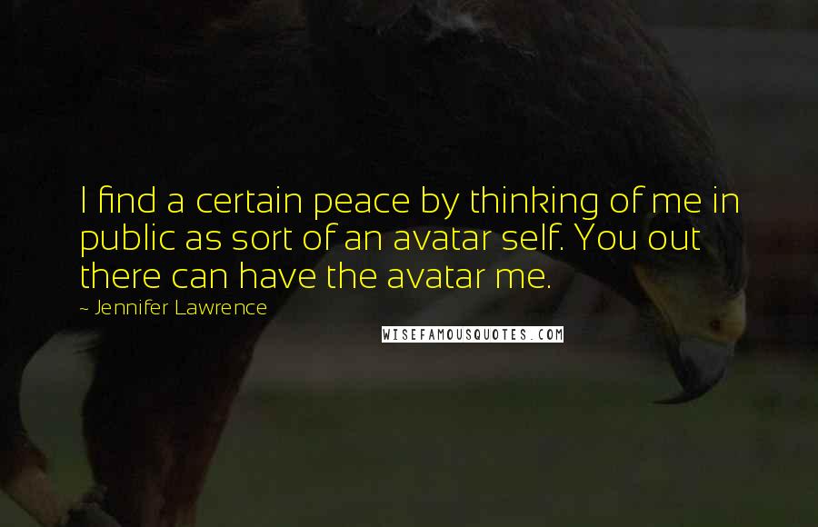 Jennifer Lawrence Quotes: I find a certain peace by thinking of me in public as sort of an avatar self. You out there can have the avatar me.