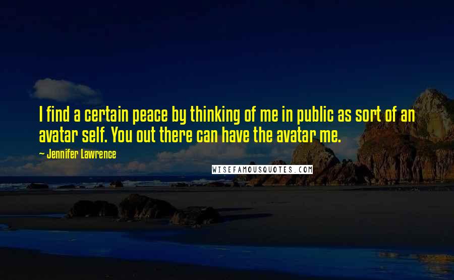 Jennifer Lawrence Quotes: I find a certain peace by thinking of me in public as sort of an avatar self. You out there can have the avatar me.