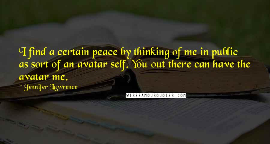 Jennifer Lawrence Quotes: I find a certain peace by thinking of me in public as sort of an avatar self. You out there can have the avatar me.