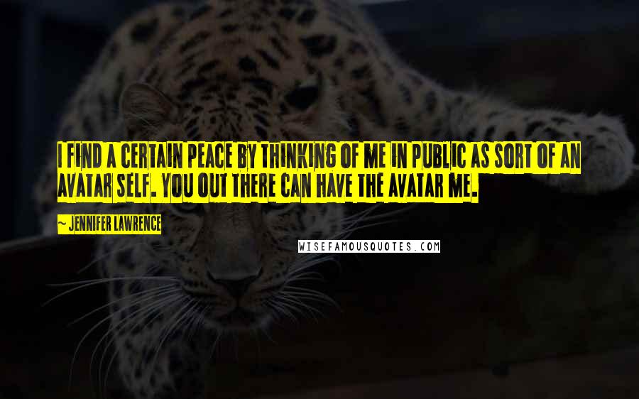 Jennifer Lawrence Quotes: I find a certain peace by thinking of me in public as sort of an avatar self. You out there can have the avatar me.