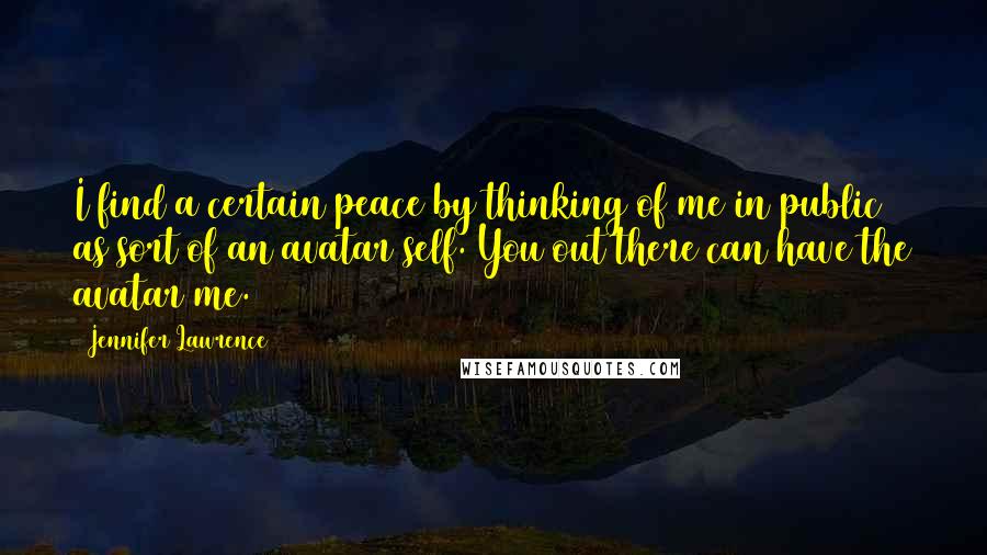 Jennifer Lawrence Quotes: I find a certain peace by thinking of me in public as sort of an avatar self. You out there can have the avatar me.