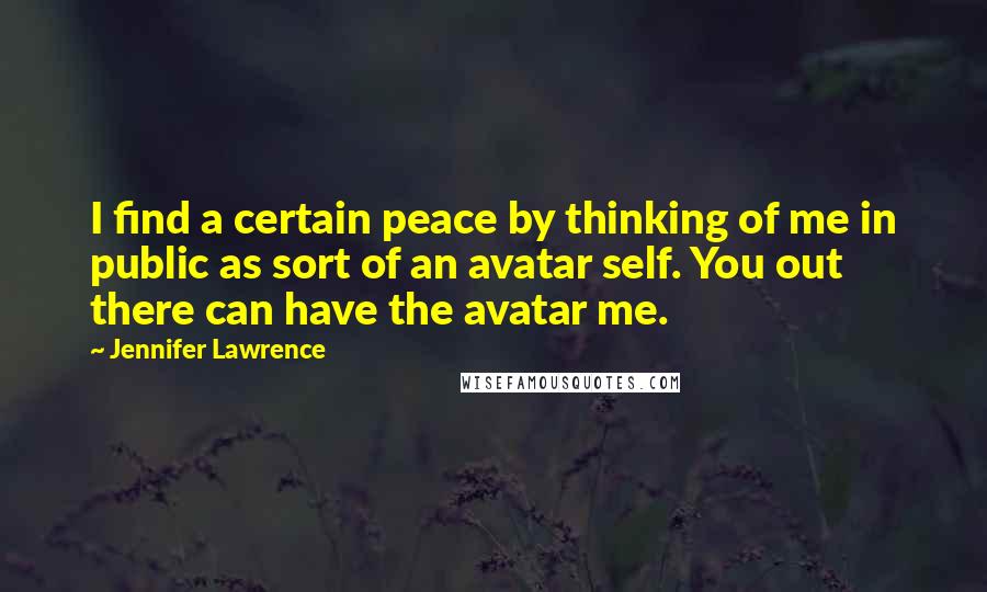 Jennifer Lawrence Quotes: I find a certain peace by thinking of me in public as sort of an avatar self. You out there can have the avatar me.