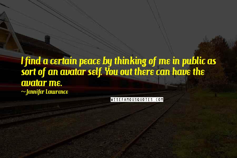 Jennifer Lawrence Quotes: I find a certain peace by thinking of me in public as sort of an avatar self. You out there can have the avatar me.