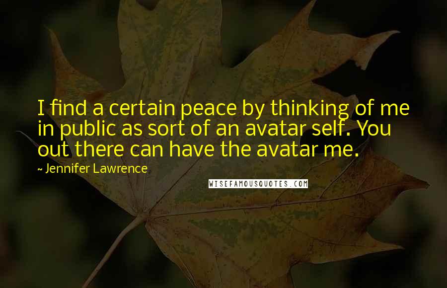 Jennifer Lawrence Quotes: I find a certain peace by thinking of me in public as sort of an avatar self. You out there can have the avatar me.