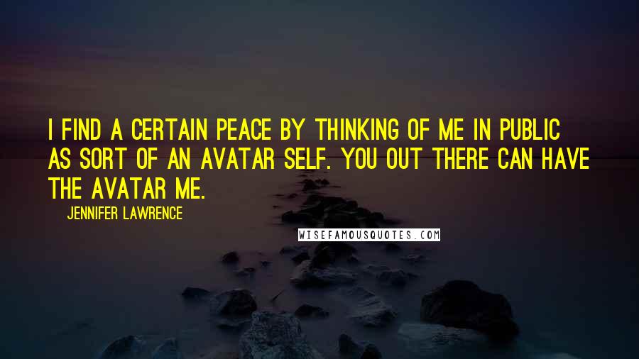 Jennifer Lawrence Quotes: I find a certain peace by thinking of me in public as sort of an avatar self. You out there can have the avatar me.