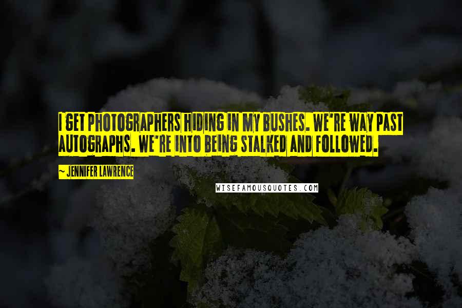 Jennifer Lawrence Quotes: I get photographers hiding in my bushes. We're way past autographs. We're into being stalked and followed.