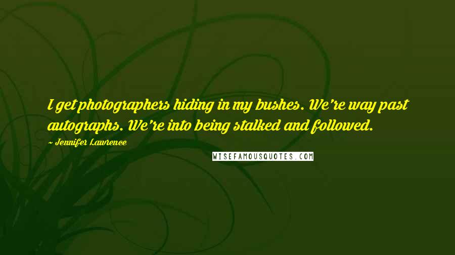 Jennifer Lawrence Quotes: I get photographers hiding in my bushes. We're way past autographs. We're into being stalked and followed.