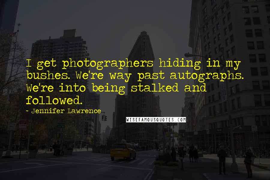 Jennifer Lawrence Quotes: I get photographers hiding in my bushes. We're way past autographs. We're into being stalked and followed.