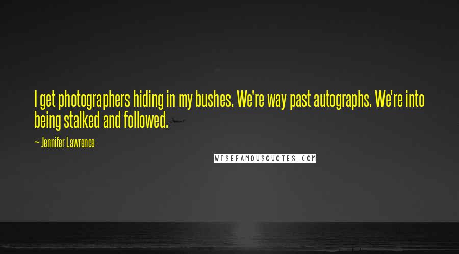 Jennifer Lawrence Quotes: I get photographers hiding in my bushes. We're way past autographs. We're into being stalked and followed.