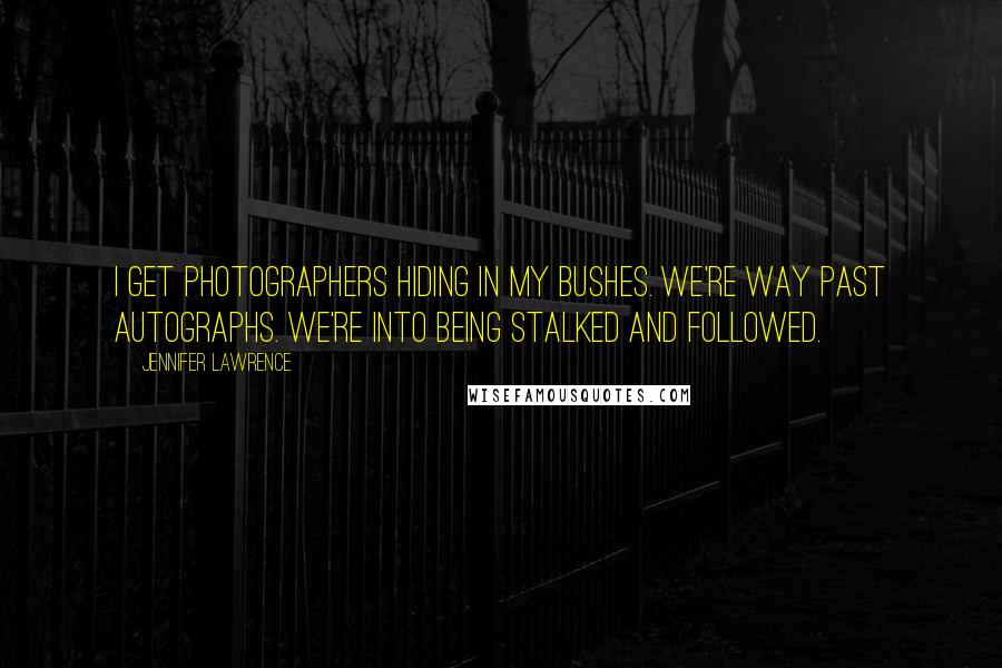 Jennifer Lawrence Quotes: I get photographers hiding in my bushes. We're way past autographs. We're into being stalked and followed.