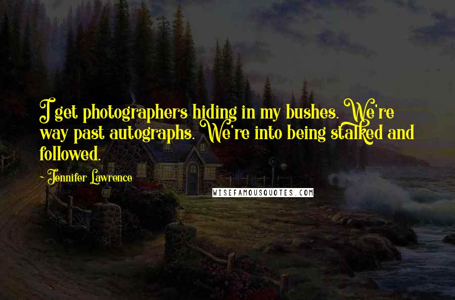 Jennifer Lawrence Quotes: I get photographers hiding in my bushes. We're way past autographs. We're into being stalked and followed.