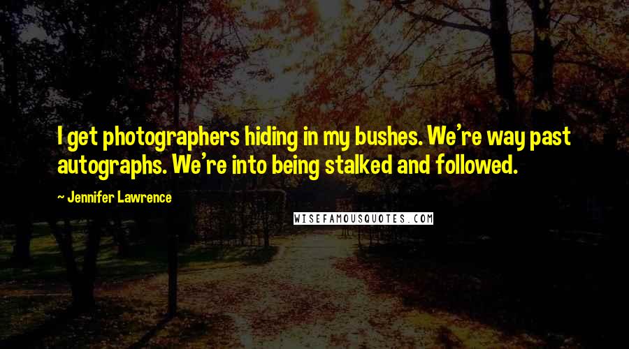 Jennifer Lawrence Quotes: I get photographers hiding in my bushes. We're way past autographs. We're into being stalked and followed.