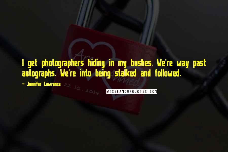 Jennifer Lawrence Quotes: I get photographers hiding in my bushes. We're way past autographs. We're into being stalked and followed.