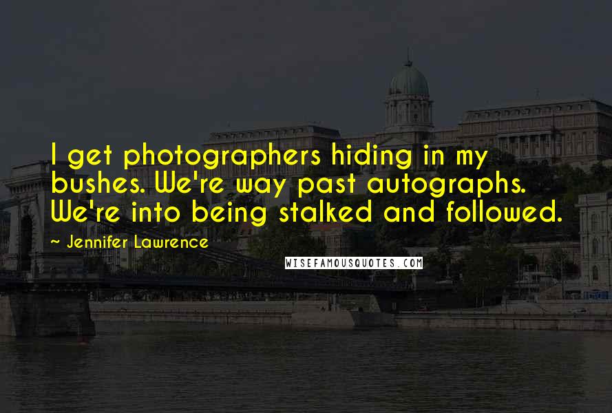 Jennifer Lawrence Quotes: I get photographers hiding in my bushes. We're way past autographs. We're into being stalked and followed.