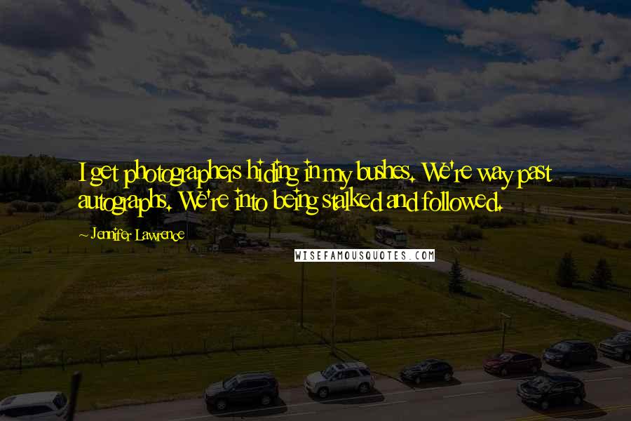 Jennifer Lawrence Quotes: I get photographers hiding in my bushes. We're way past autographs. We're into being stalked and followed.