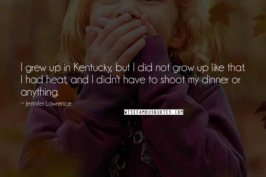 Jennifer Lawrence Quotes: I grew up in Kentucky, but I did not grow up like that. I had heat, and I didn't have to shoot my dinner or anything.