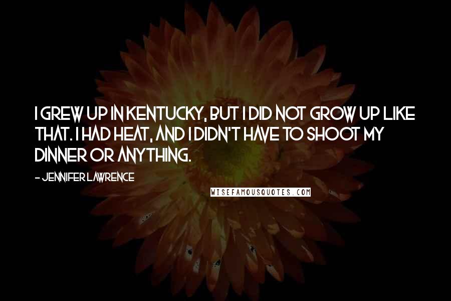 Jennifer Lawrence Quotes: I grew up in Kentucky, but I did not grow up like that. I had heat, and I didn't have to shoot my dinner or anything.