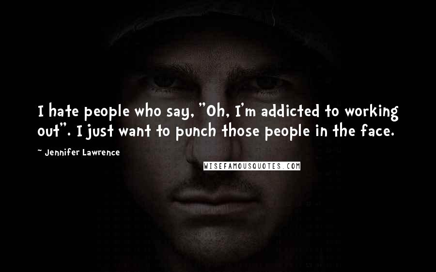 Jennifer Lawrence Quotes: I hate people who say, "Oh, I'm addicted to working out". I just want to punch those people in the face.