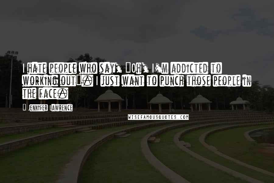 Jennifer Lawrence Quotes: I hate people who say, "Oh, I'm addicted to working out". I just want to punch those people in the face.