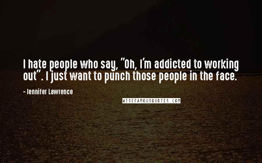 Jennifer Lawrence Quotes: I hate people who say, "Oh, I'm addicted to working out". I just want to punch those people in the face.