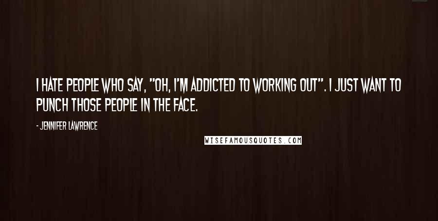 Jennifer Lawrence Quotes: I hate people who say, "Oh, I'm addicted to working out". I just want to punch those people in the face.