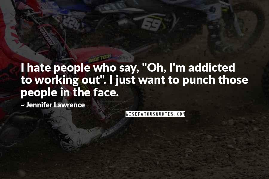 Jennifer Lawrence Quotes: I hate people who say, "Oh, I'm addicted to working out". I just want to punch those people in the face.
