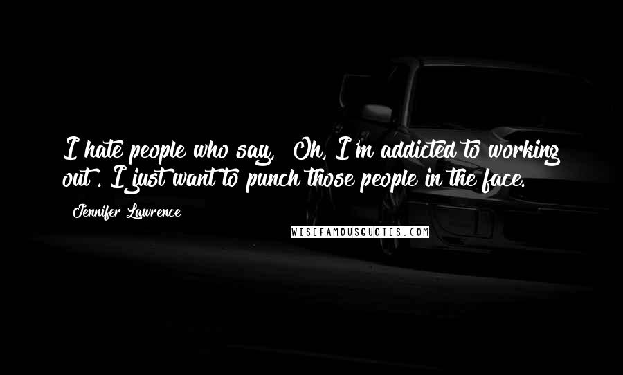 Jennifer Lawrence Quotes: I hate people who say, "Oh, I'm addicted to working out". I just want to punch those people in the face.