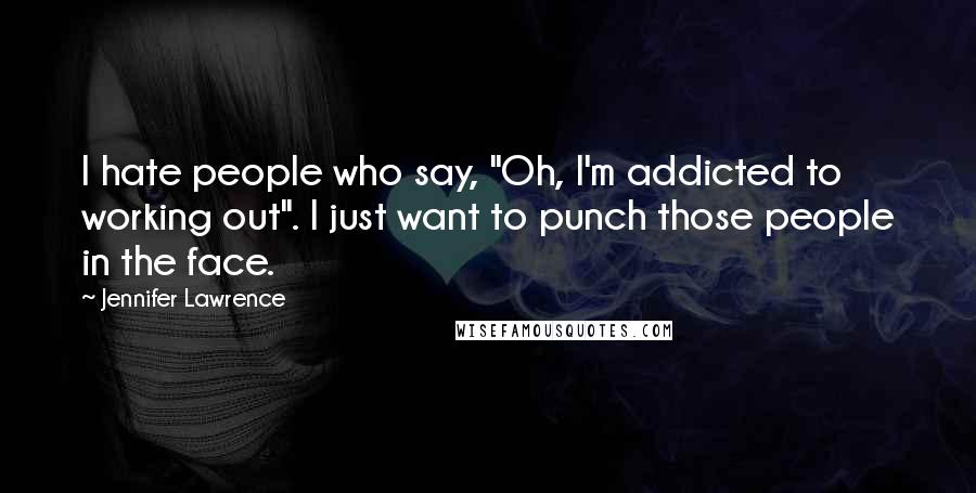 Jennifer Lawrence Quotes: I hate people who say, "Oh, I'm addicted to working out". I just want to punch those people in the face.