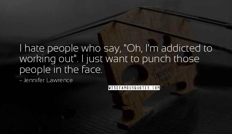 Jennifer Lawrence Quotes: I hate people who say, "Oh, I'm addicted to working out". I just want to punch those people in the face.