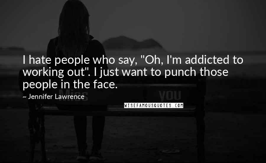 Jennifer Lawrence Quotes: I hate people who say, "Oh, I'm addicted to working out". I just want to punch those people in the face.