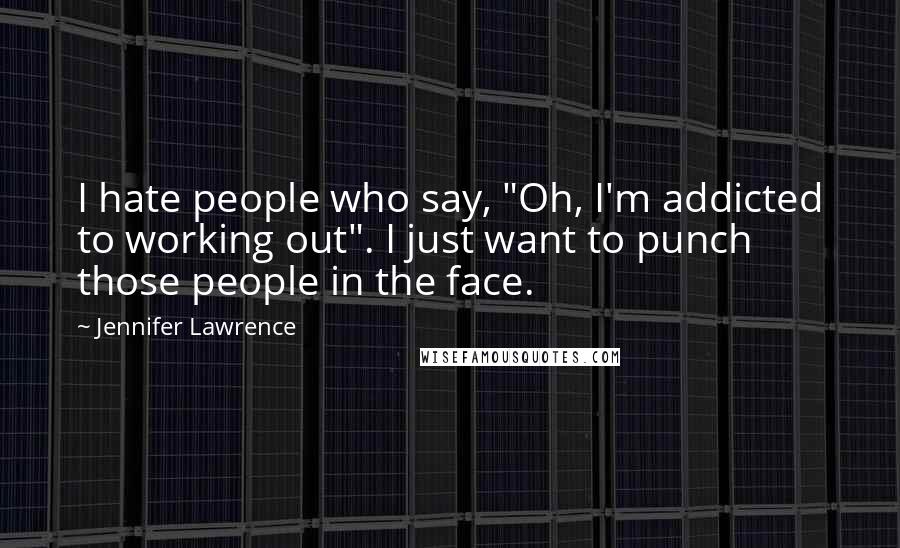 Jennifer Lawrence Quotes: I hate people who say, "Oh, I'm addicted to working out". I just want to punch those people in the face.